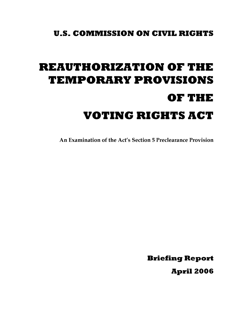 handle is hein.civil/usccri0001 and id is 1 raw text is: 

U.S. COMMISSION ON CIVIL RIGHTS


REAUTHORIZATION OF THE
  TEMPORARY PROVISIONS

                       OF THE

        VOTING   RIGHTS   ACT

    An Examination of the Act's Section 5 Preclearance Provision











                   Briefing Report


April 2006


