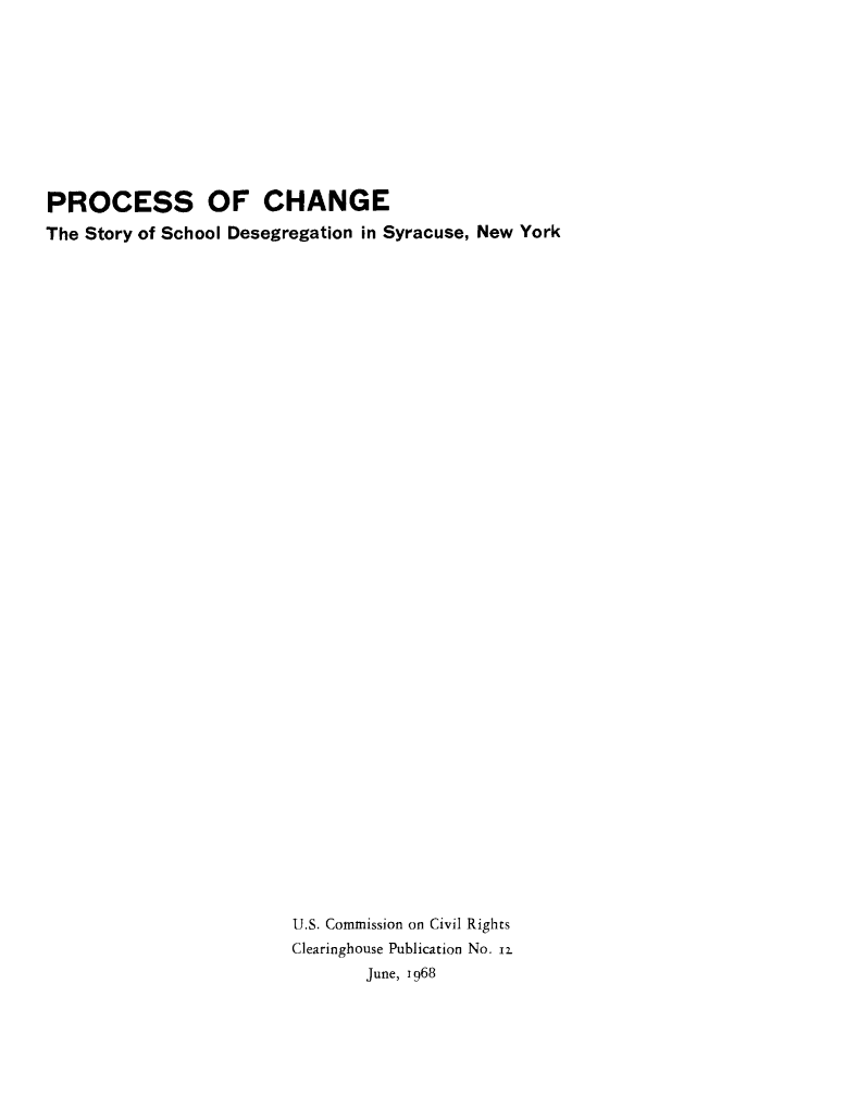 handle is hein.civil/usccsa0001 and id is 1 raw text is: 










PROCESS OF CHANGE
The Story of School Desegregation in Syracuse, New York









































                         U.S. Commission on Civil Rights
                         Clearinghouse Publication No. 12.
                                June, 1968


