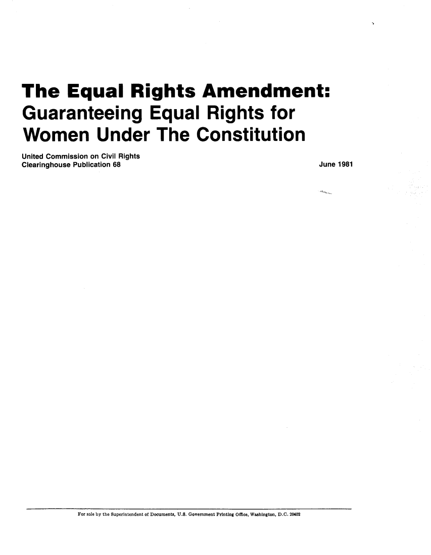handle is hein.civil/usccta0001 and id is 1 raw text is: 




The Equal Rights Amendment:
Guaranteeing Equal Rights for
Women Under The Constitution
United Commission on Civil Rights
Clearinghouse Publication 68                       June 1981


For sale by the Superintendent of Documents, U.S. Government Printing Office, Washington, D.C. 20402


