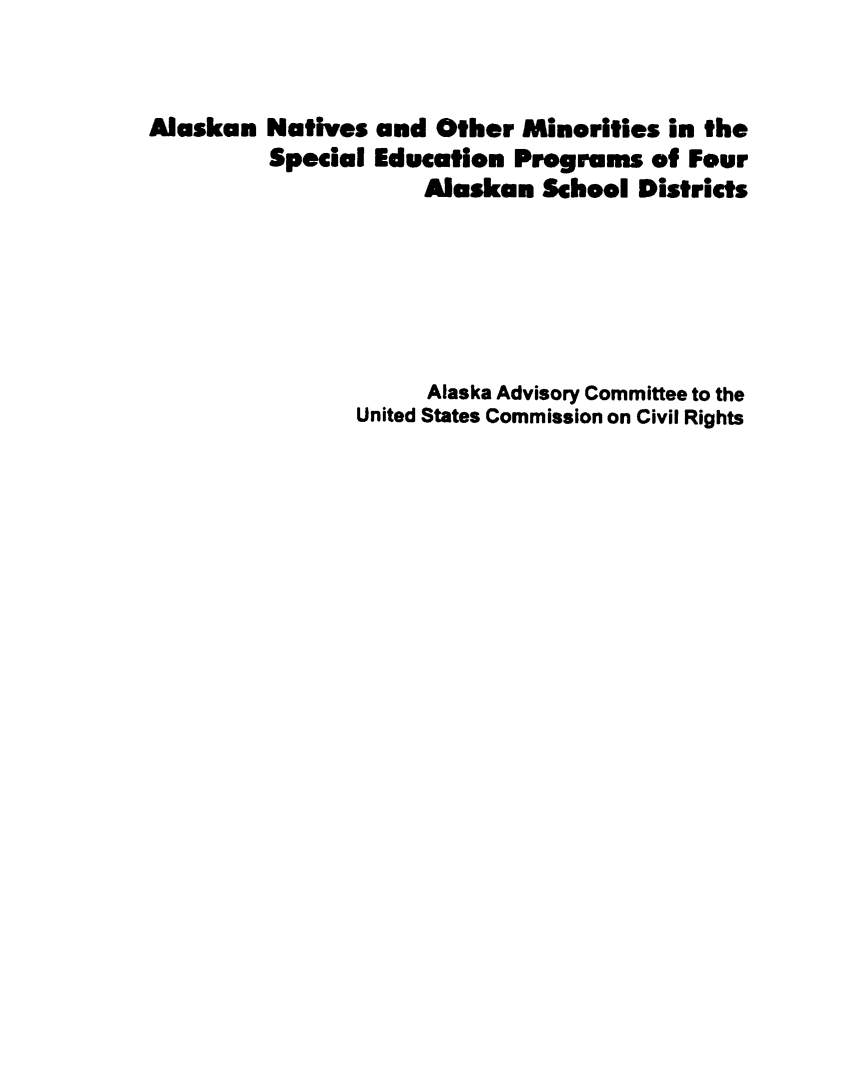 handle is hein.civil/usccwe0001 and id is 1 raw text is: 


Alaskan Natives and Other Minorities in the
         Special Education Programs of Four
                     Alaskan School Districts






                     Alaska Advisory Committee to the
                United States Commission on Civil Rights


