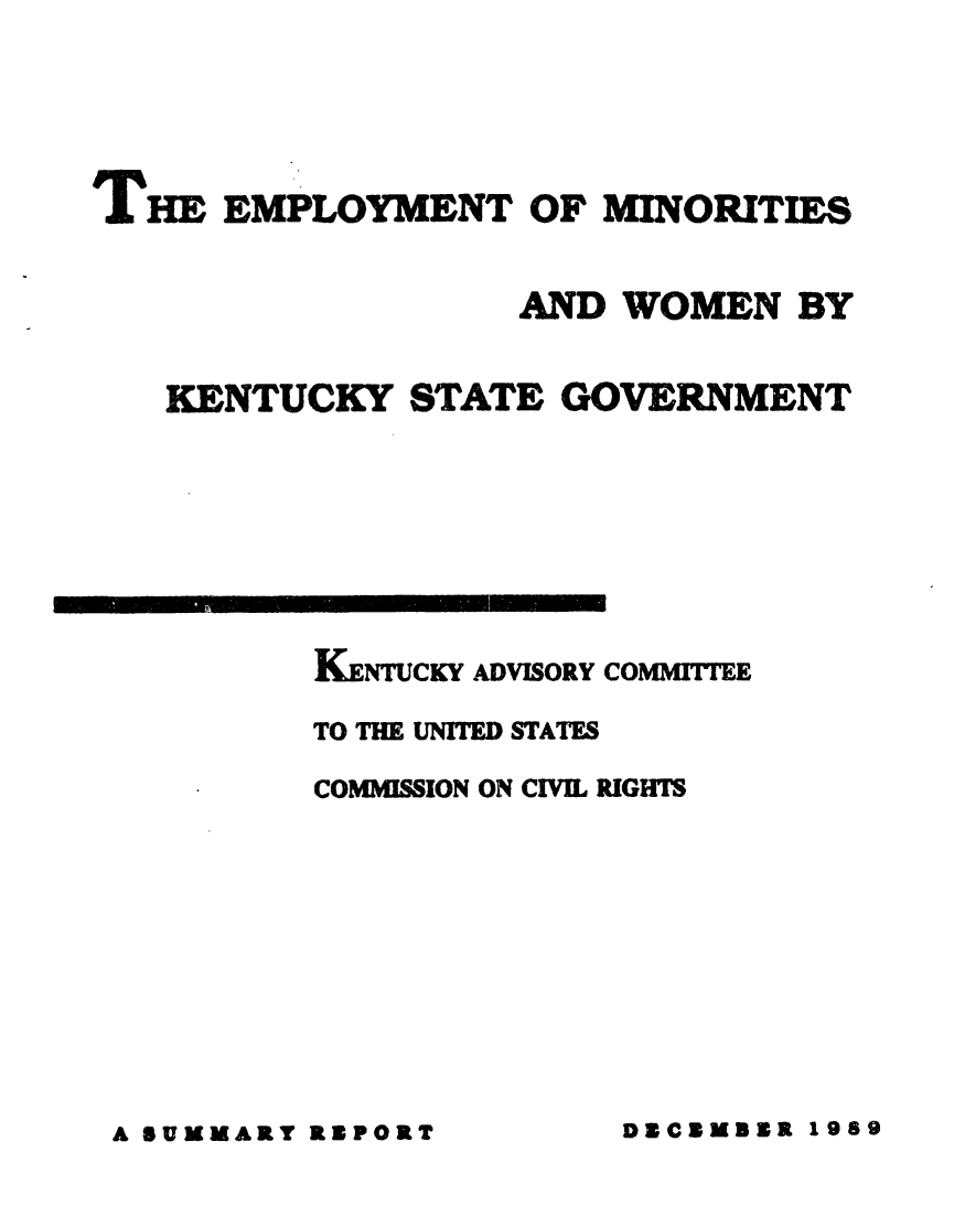handle is hein.civil/uscczh0001 and id is 1 raw text is: 





HE  EMPLOYMENT OF MINORITIES


                 AND  WOMEN   BY


 KENTUCKY   STATE  GOVERNMENT







        KENTUCKY ADVISORY COMMITTEE

        TO THE UNITED STATES

        COMISSION ON CIVIL RIGHTS


A SUMMARY RBPORT


DBCBMBER 1989


