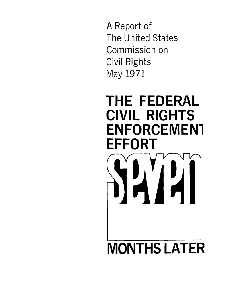 handle is hein.civil/uscczl0001 and id is 1 raw text is: 
A Report of
The United States
Commission on
Civil Rights
May 1971

THE  FEDERAL
CIVIL RIGHTS
ENFORCEMENI
EFFORT







MONTHS   LATER



