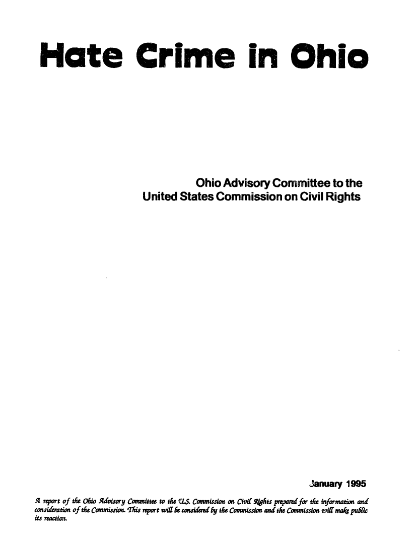 handle is hein.civil/uscdaa0001 and id is 1 raw text is: 




Hate Crime in Ohio









                                 Ohio  Advisory  Committee   to the
                      United  States Commission on Civil Rights

























                                                        January 1995
A  port of the Ohno Advisory Committe t the ULS. Commission on Civi *As prwad for the information and
coasitanion of th Commissio This port wrf be consitad by th Commission ani th Commission wi mas% pubic
its Mactim.



