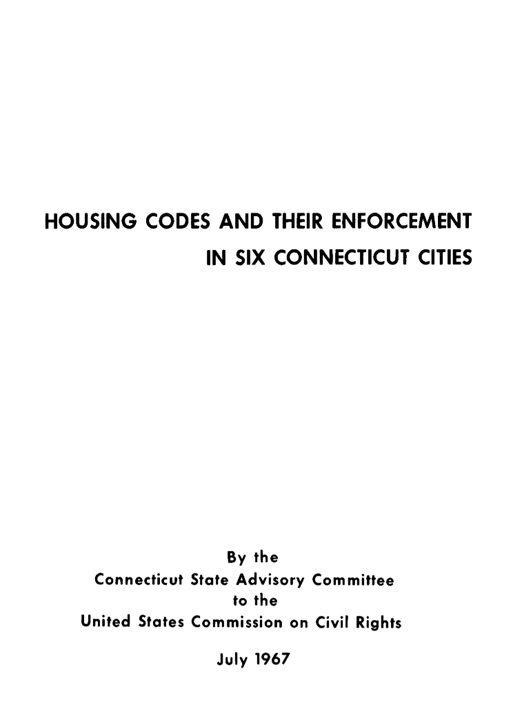 handle is hein.civil/uscdan0001 and id is 1 raw text is: 










HOUSING   CODES   AND  THEIR  ENFORCEMENT

                 IN SIX CONNECTICUT   CITIES















                   By the
     Connecticut State Advisory Committee
                   to the
    United States Commission on Civil Rights


July 1967


