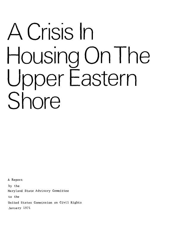handle is hein.civil/uscdbe0001 and id is 1 raw text is: 









A Crisis In






Housing On The





Upper Eastern





Shore



















A Report

by the
Maryland State Advisory Committee
to the
United States Commission on Civil Rights
January 1971



