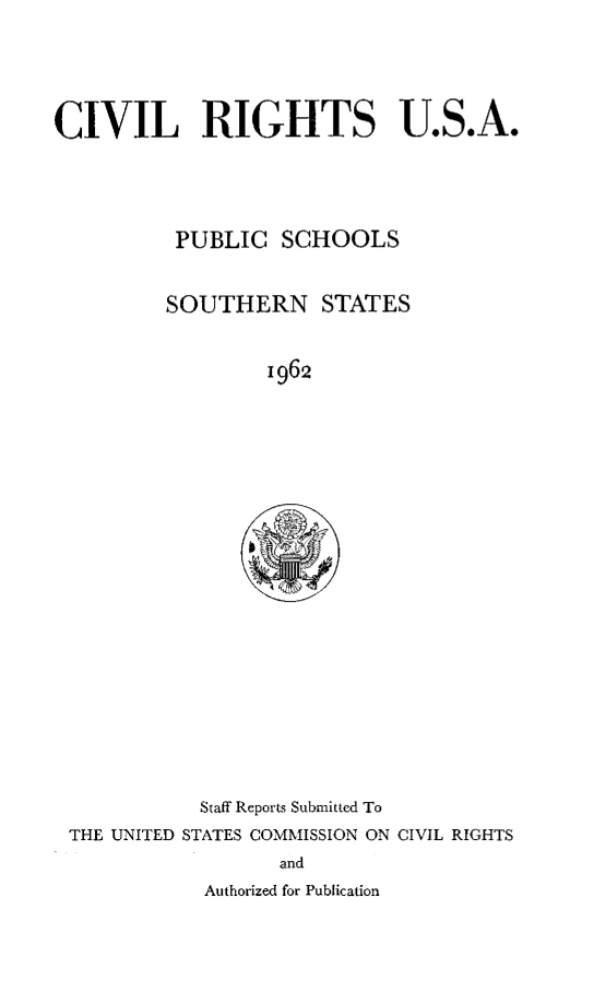 handle is hein.civil/uscddv0001 and id is 1 raw text is: 




CIVIL RIGHTS U.S.A.




          PUBLIC SCHOOLS


          SOUTHERN STATES


                  1962


           Staff Reports Submitted To
THE UNITED STATES COMMISSION ON CIVIL RIGHTS
                  and
           Authorized for Publication


