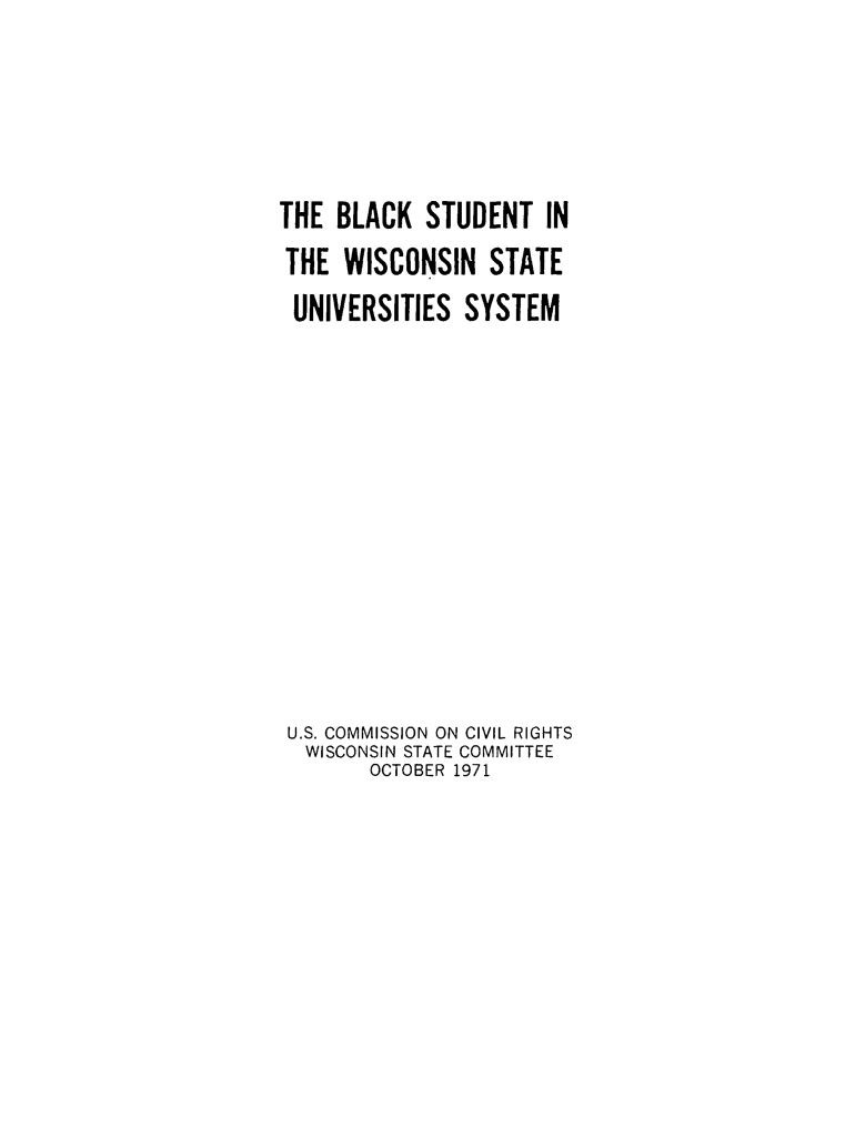 handle is hein.civil/uscdey0001 and id is 1 raw text is: 





THE BLACK STUDENT IN
THE WISCONSIN STATE
UNIVERSITIES SYSTEM













U.S. COMMISSION ON CIVIL RIGHTS
  WISCONSIN STATE COMMITTEE
       OCTOBER 1971


