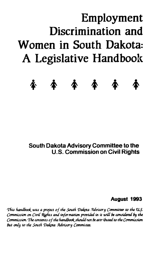 handle is hein.civil/uscdfb0001 and id is 1 raw text is: 

                       Employment

           Discrimination and

Women in South Dakota:

  A   Legislative Handbook



    +% + * + * +







    South Dakota  Advisory Committee  to the
            U.S. Commission   on Civil Rights


                                     August 1993
'Thi handboo was a project of the South Vakpta Advisory Commiuter to the US.
Commission on Civi( Whts and information provided in it wiff be considered by the
Commission. The contents of the handbookshouldnot be attributed to the Commission
but only to the South Daka Advisory Commitee.



