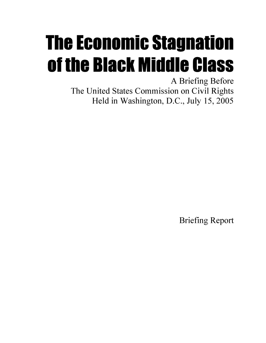 handle is hein.civil/uscdfu0001 and id is 1 raw text is: 



The   Economic Stagnation

of  the  Black Middle Class
                        A Briefing Before
     The United States Commission on Civil Rights
         Held in Washington, D.C., July 15, 2005


Briefing Report


