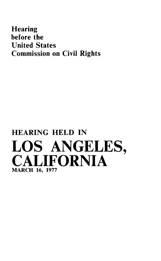 handle is hein.civil/uscdfz0001 and id is 1 raw text is: 


Hearing
before the
United States
Commission on Civil Rights









HEARING HELD IN

LOS ANGELES,

CALIFORNIA
MARCH 16, 1977


