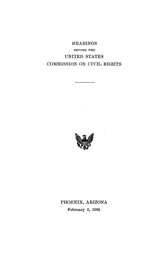 handle is hein.civil/uscdgp0001 and id is 1 raw text is: 







         HEARINGS
         BEFORE THE
      UNITED  STATES
COMMISSION  ON CIVIL RIGHTS




























     PHOENIX, ARIZONA
       February 3, 1962


