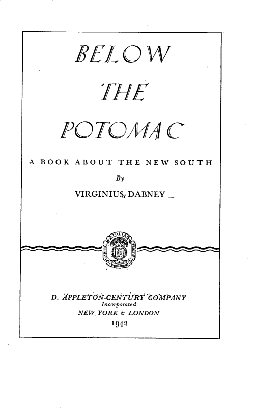handle is hein.civil/vlwpotmc0001 and id is 1 raw text is: 




1FfL


0


w


          THE



     POTOMAC

A BOOK ABOUT THE NEW SOUTH
            By
       VIRGINIUS( DABNEY


D. PPLETON T-CENTUR 'l'COMPANY
       Incorporated
    NEW YORK & LONDON
         1942


