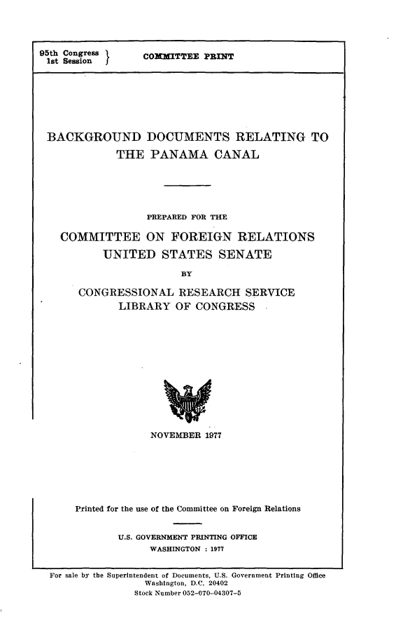 handle is hein.comprint/bdrpc0001 and id is 1 raw text is: 




95th Congress  COMMITTEE PRINT
1st Session








BACKGROUND DOCUMENTS RELATING TO

             THE   PANAMA CANAL






                   PREPARED FOR THE

    COMMITTEE ON FOREIGN RELATIONS

           UNITED STATES SENATE

                         BY

       CONGRESSIONAL RESEARCH SERVICE
              LIBRARY   OF CONGRESS .


             NOVEMBER  1977







Printed for the use of the Committee on Foreign Relations


       U.S. GOVERNMENT PRINTING OFFICE
             WASHINGTON : 1977


For sale by the Superintendent of Documents, U.S. Government Printing Office
                Washington, D.C. 20402
                Stock Number 052-070-04307-5


