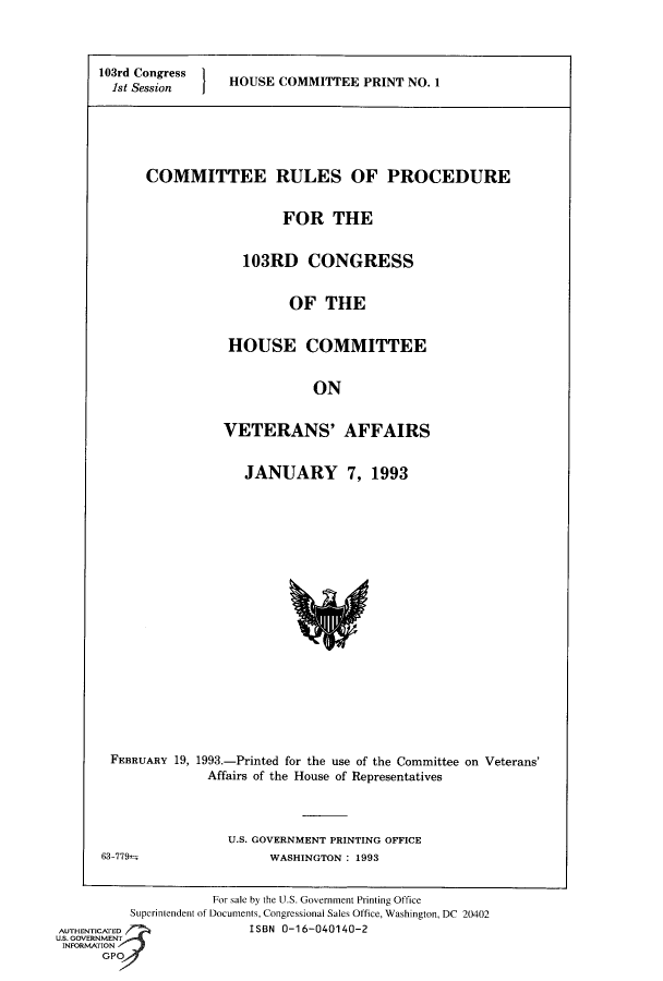 handle is hein.comprint/cmpmthaaaay0001 and id is 1 raw text is: 



103rd Congress    HOUSE COMMITTEE PRINT NO. 1
  1st Session     H


COMMITTEE RULES OF PROCEDURE


                  FOR THE


             103RD CONGRESS


                   OF THE


           HOUSE COMMITTEE


                      ON


          VETERANS' AFFAIRS


JANUARY 7, 1993


FEBRUARY 19, 1993.-Printed for the use of the Committee on Veterans'
             Affairs of the House of Representatives



                U.S. GOVERNMENT PRINTING OFFICE


63-779


WASHINGTON : 1993


                     For sale by the U.S. Government Printing Office
          Superintendent of Documents, Congressional Sales Office, Washington, DC 20402
AUTHENTICATED             ISBN 0-16-040140-2
U.S. GOVERNMENT
INFORMATION
      GPO


