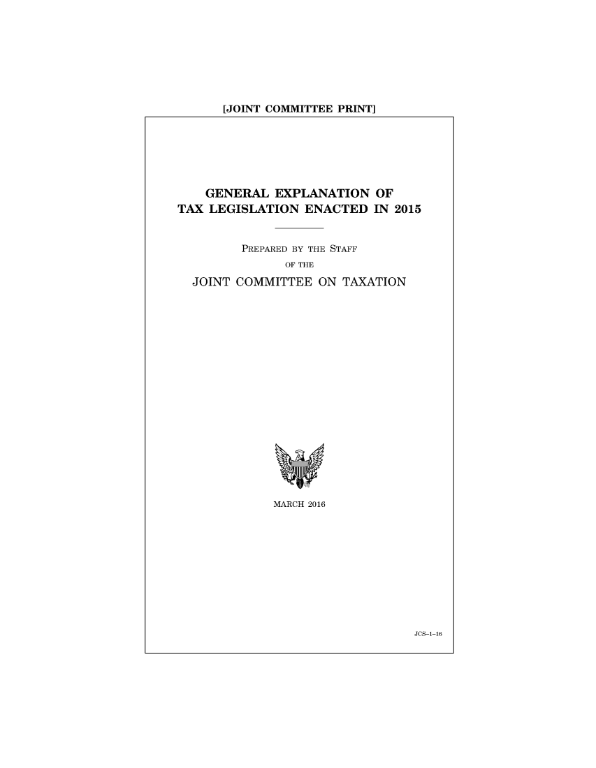 handle is hein.comprint/cmpmthaaafj0001 and id is 1 raw text is: 








[JOINT COMMITTEE PRINT]


    GENERAL EXPLANATION OF
TAX LEGISLATION ENACTED IN 2015


         PREPARED BY THE STAFF
               OF THE

  JOINT COMMITTEE ON TAXATION


MARCH 2016


JCS-1-16



