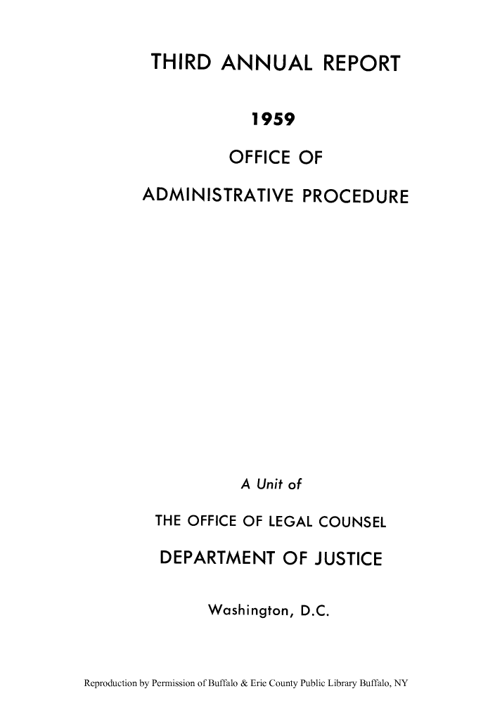 handle is hein.congcourts/arofadmi0003 and id is 1 raw text is: THIRD ANNUAL REPORT
1959
OFFICE OF
ADMINISTRATIVE PROCEDURE
A Unit of
THE OFFICE OF LEGAL COUNSEL
DEPARTMENT OF JUSTICE
Washington, D.C.

Reproduction by Permission of Buffalo & Erie County Public Library Buffalo, NY


