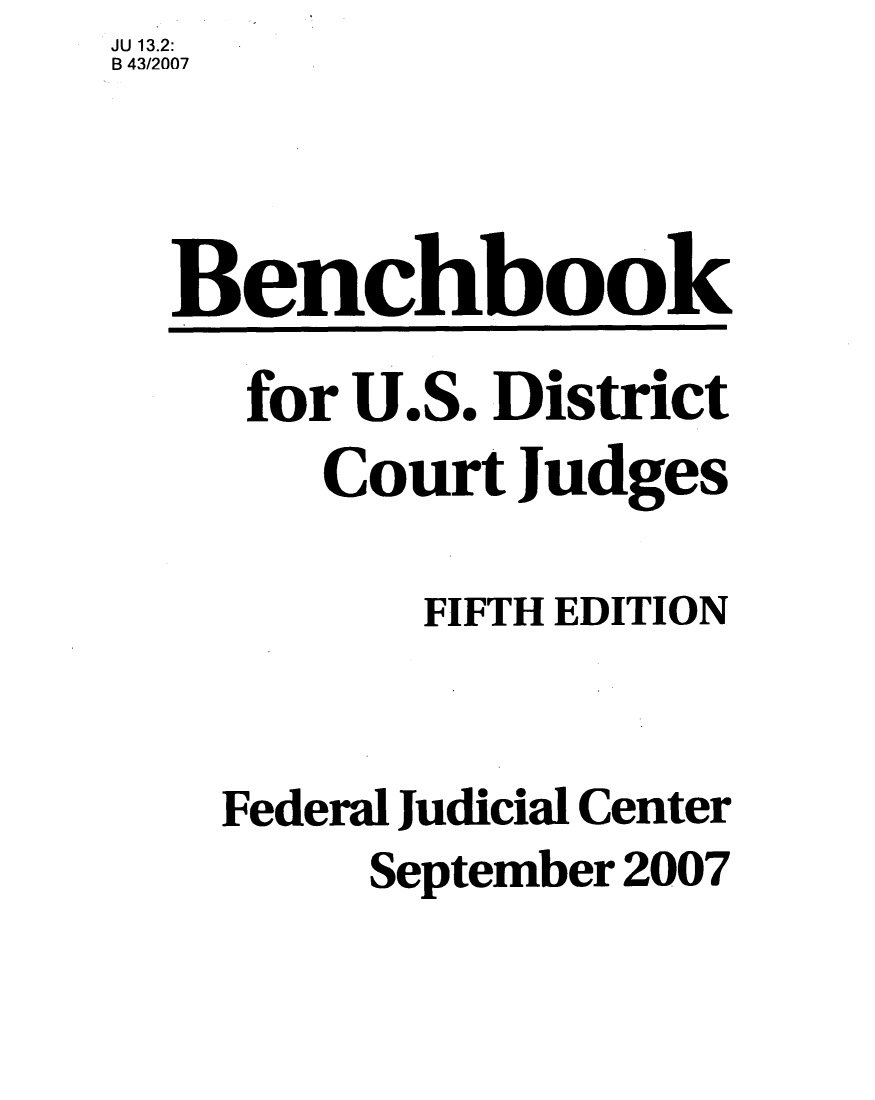 handle is hein.congcourts/bbusdcj0001 and id is 1 raw text is: JU 13.2:
B 43/2007



  Benchbook

     for U.S. District
       Court Judges

          FIFTH EDITION


    Federal Judicial Center
         September 2007


