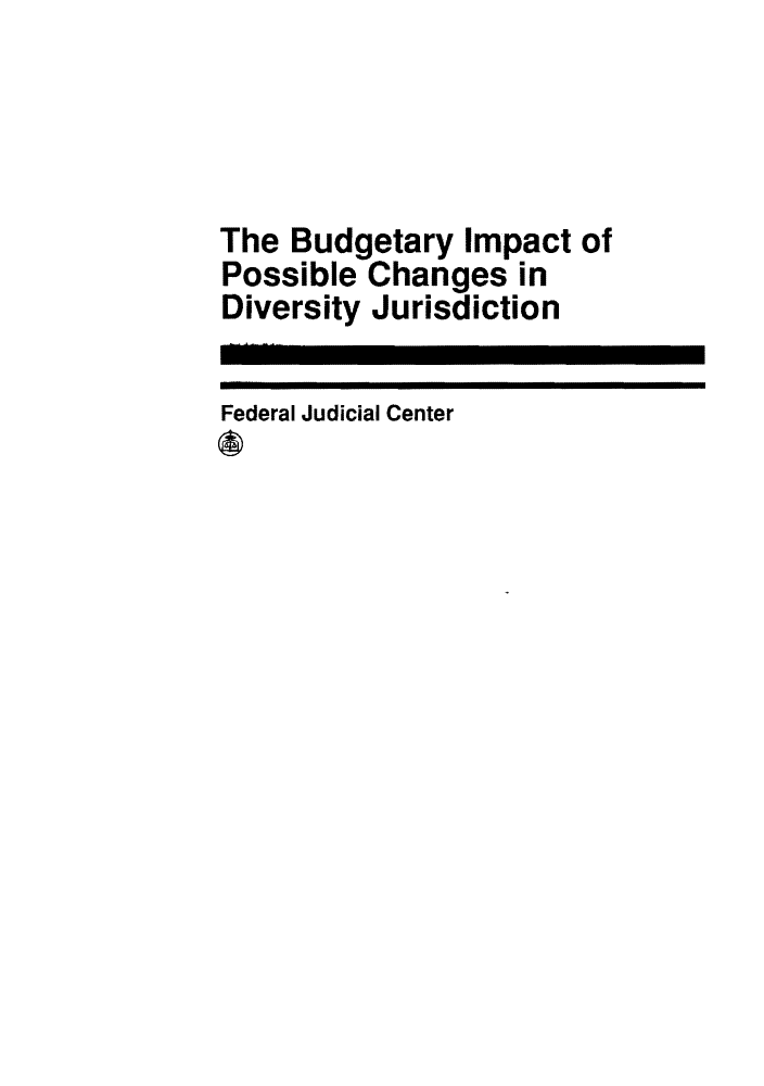 handle is hein.congcourts/budgimd0001 and id is 1 raw text is: The Budgetary Impact of
Possible Changes in
Diversity Jurisdiction
Federal Judicial Center


