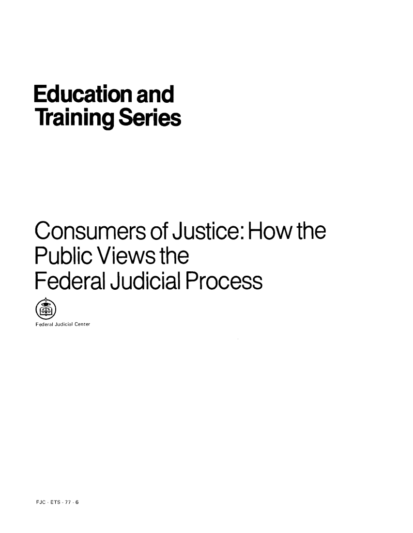 handle is hein.congcourts/cjuspuv0001 and id is 1 raw text is: Education and
Training Series
Consumers of Justice: How the
Public Views the
Federal Judicial Process
tFederaliJudicial Center

FJC -ETS -77 -6



