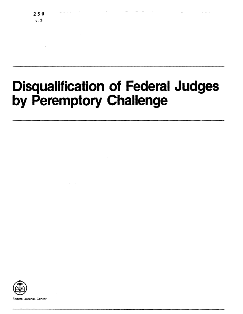 handle is hein.congcourts/dfjupch0001 and id is 1 raw text is: 250
c.2

Disqualification of Federal Judges
by Peremptory Challenge

Federal Judicial Center


