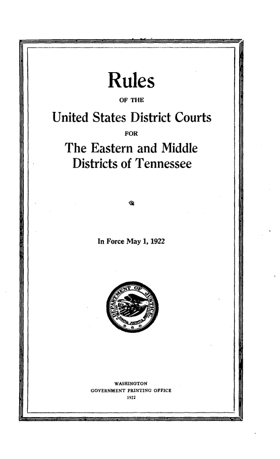 handle is hein.congcourts/emdt0001 and id is 1 raw text is: 









           Rules

              OF THE

United States District Courts

               FOR

   The Eastern and Middle

   Districts of Tennessee









         In Force May 1, 1922


     WASHINGTON
GOVERNMENT PRINTING OFFICE
       1922



