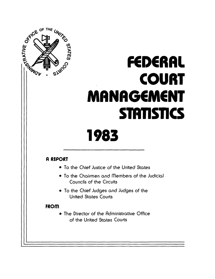 handle is hein.congcourts/fcmstat1983 and id is 1 raw text is: FEDERAL
COURT
MANAGEMENT
STATISTICS

1983
A REPORT
* To the Chief Justice of the United States
* To the Chairmen and Members of the Judicial
Councils of the Circuits
* To the Chief Judges and Judges of the
United States Courts
FROM
* The Director of the Administrative Office
of the United States Courts


