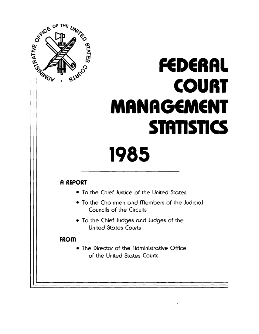 handle is hein.congcourts/fcmstat1985 and id is 1 raw text is: FEDERAL
S                                COURT
MANAGEMENT
STTSTICS
1985
A REPORT
* To the Chief Justice of the United States
* To the Chairmen and members of the Judicial
Councils of the Circuits
* To the Chief Judges and Judges of the
United States Courts
FROM
* The Director of the Rdministrative Office
of the United States Courts

I.



