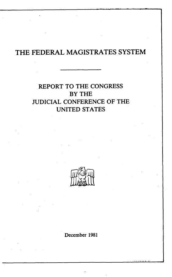 handle is hein.congcourts/fdmgsy0001 and id is 1 raw text is: 






THE FEDERAL  MAGISTRATES  SYSTEM


  REPORT TO THE CONGRESS
         BY THE
JUDICIAL CONFERENCE OF THE
      UNITED STATES


December 1981


