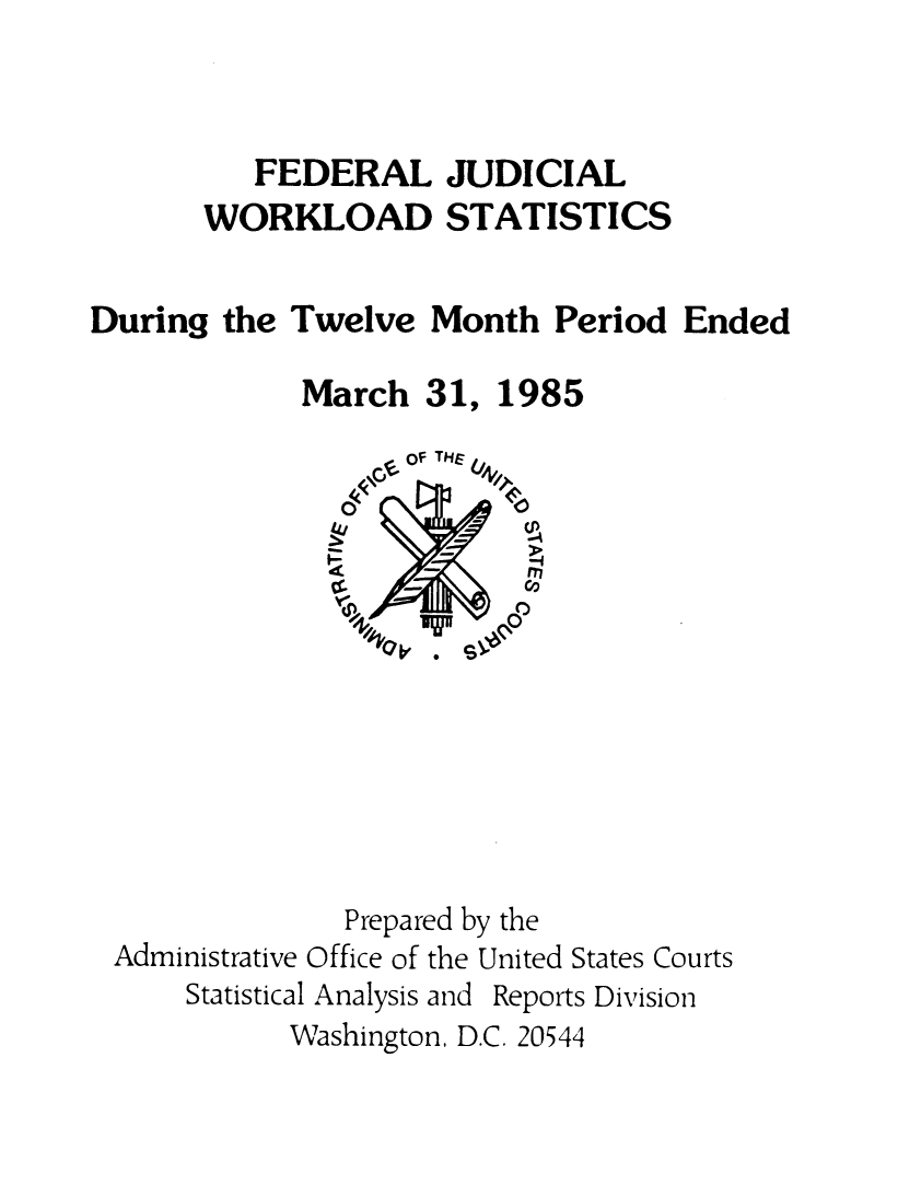 handle is hein.congcourts/fjucslosta0014 and id is 1 raw text is: 



          FEDERAL JUDICIAL
       WORKLOAD STATISTICS


During  the Twelve  Month   Period Ended

             March  31, 1985










             Wasing -n D..2P4
                a    -    -m










                Prepared by the
 Administrative Office of the United States Courts
      Statistical Analysis and Reports Division
            Washington, D.C. 20544



