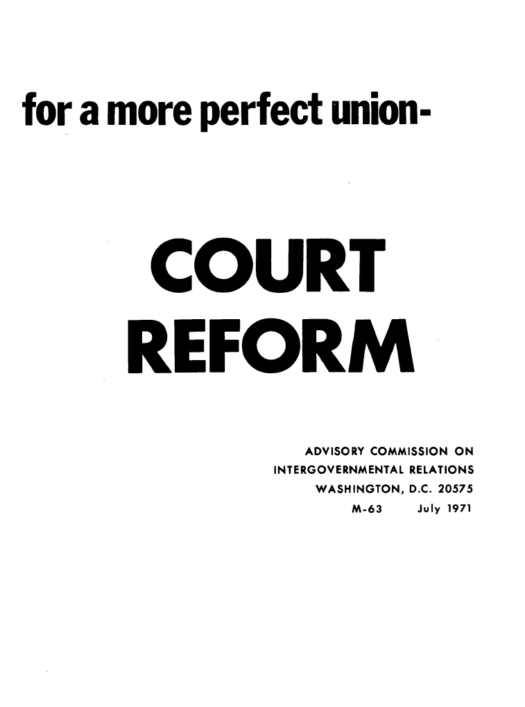 handle is hein.congcourts/fmpuctre0001 and id is 1 raw text is: 







for a more perfect union-












         COURT





         REFORM





                     ADVISORY COMMISSION ON
                  INTERGOVERNMENTAL RELATIONS
                      WASHINGTON, D.C. 20575
                        M-63 July 1971


