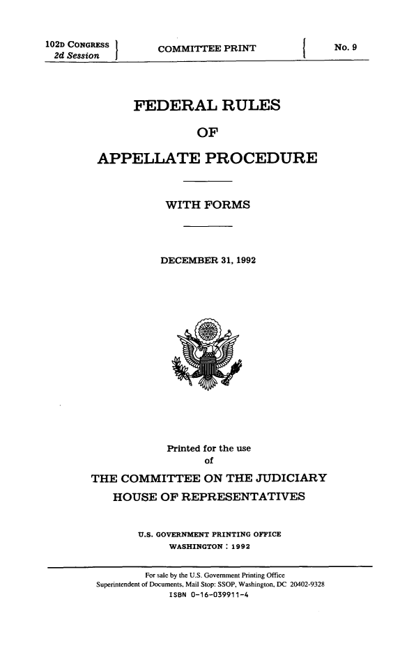 handle is hein.congcourts/frullatrms1992 and id is 1 raw text is: 102D CONGRESS
2d Session

COMMITTEE PRINT

FEDERAL RULES
OF
APPELLATE PROCEDURE

WITH FORMS
DECEMBER 31, 1992

Printed for the use
of
THE COMMITTEE ON THE JUDICIARY
HOUSE OF REPRESENTATIVES
U.S. GOVERNMENT PRINTING OFFICE
WASHINGTON: 1992

No. 9

For sale by the U.S. Government Printing Office
Superintendent of Documents, Mail Stop: SSOP, Washington, DC 20402-9328
ISBN 0-16-039911-4


