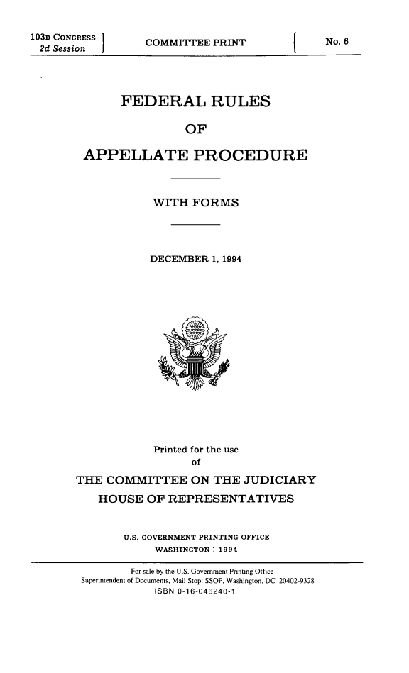 handle is hein.congcourts/frullatrms1994 and id is 1 raw text is: 103D CONGRESS
2d Session

COMMITTEE PRINT

FEDERAL RULES
OF
APPELLATE PROCEDURE

WITH FORMS
DECEMBER 1, 1994

Printed for the use
of
THE COMMITTEE ON THE JUDICIARY
HOUSE OF REPRESENTATIVES
U.S. GOVERNMENT PRINTING OFFICE
WASHINGTON  1994
For sale by the U.S. Government Printing Office
Superintendent of Documents, Mail Stop: SSOP, Washington, DC 20402-9328
ISBN 0-16-046240-1

No. 6


