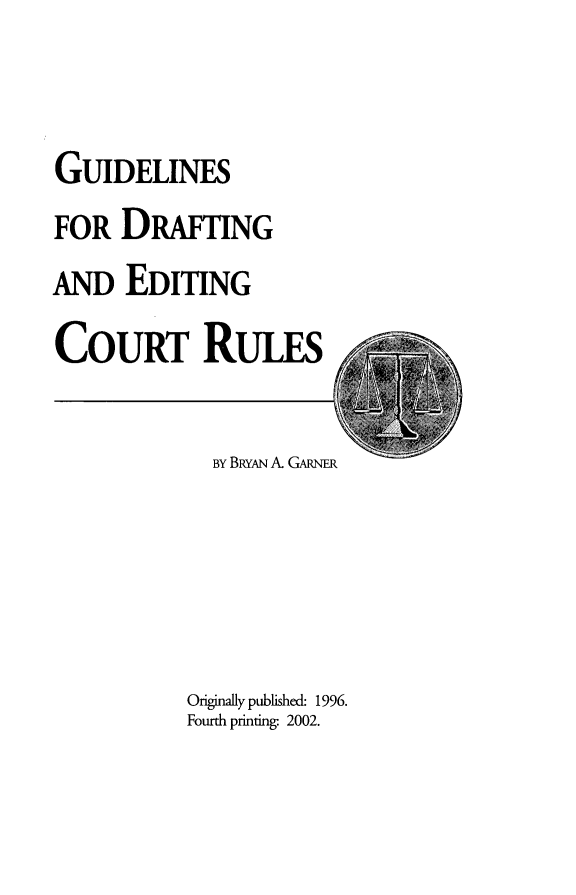 handle is hein.congcourts/gdecr0001 and id is 1 raw text is: 


GUIDELINES
FOR   DRAFTING
AND   EDITING

CouRT RuLis


  BY BRYAN A. GARNER





Originally published. 1996.
Fourth printing- 2002.


