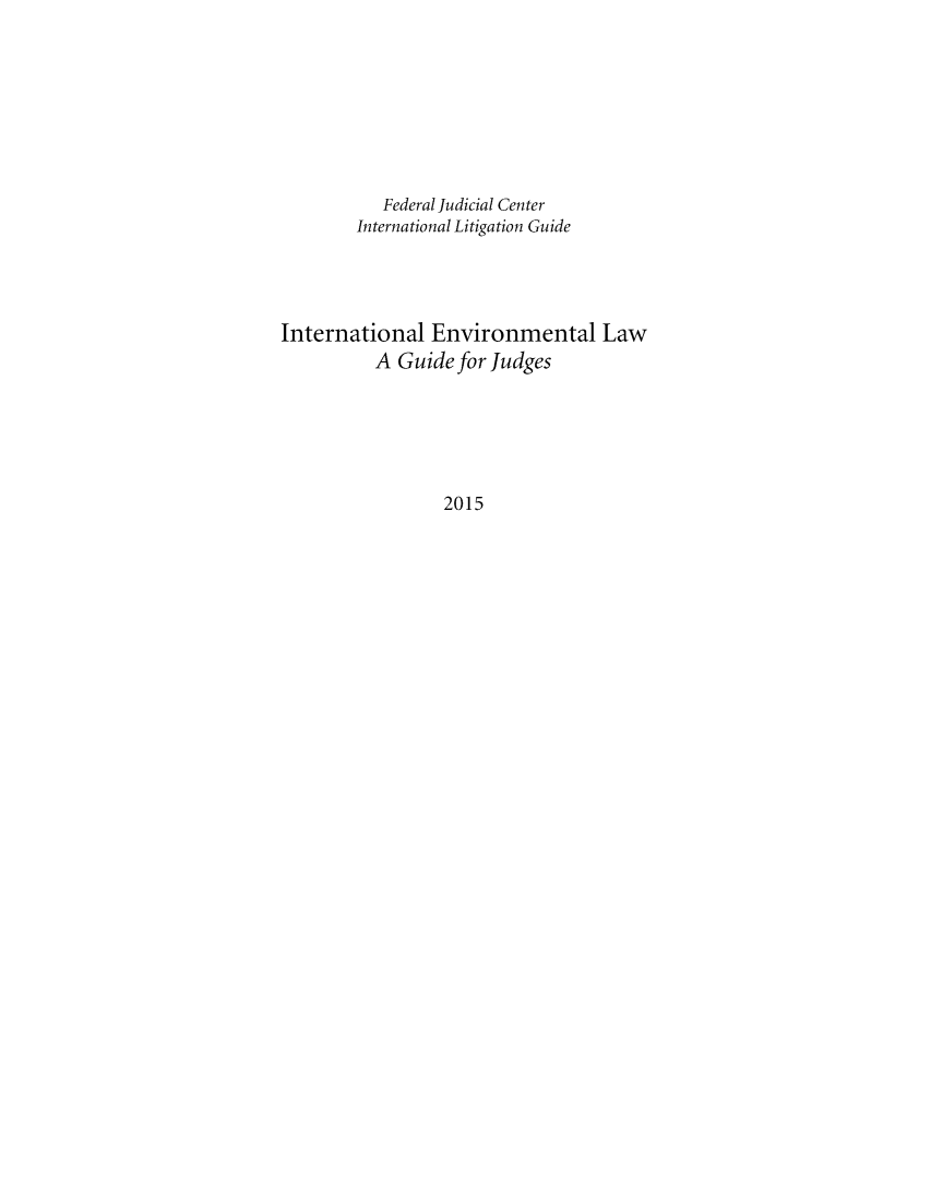 handle is hein.congcourts/inenvlaguj0001 and id is 1 raw text is: 








           Federal Judicial Center
        International Litigation Guide




International Environmental Law
          A Guide for Judges






                 2015


