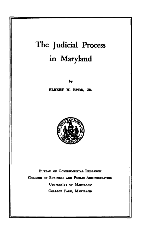 handle is hein.congcourts/jpmd0001 and id is 1 raw text is: 










The Judicial Process


      in   Maryland




              by

      ELBERT AL BYRD, JR.


     BumAu OF GOVERNMENTAL RESEARCH
COLLEGE OF BUSINESS AND PUBLIC ADMINISTRATION
         UNRzVRSITy OF MARYLAND
         COLLEGE PARK, MARYLAND


