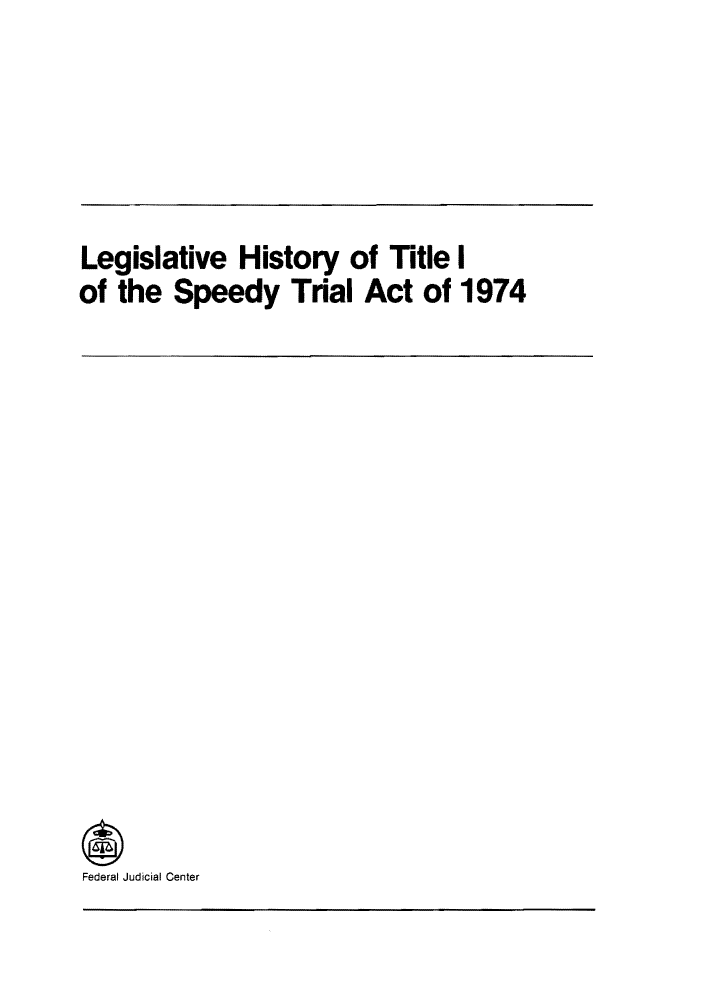 handle is hein.congcourts/lhspeet0001 and id is 1 raw text is: Legislative History of Title I
of the Speedy Trial Act of 1974

Federal Judicial Center


