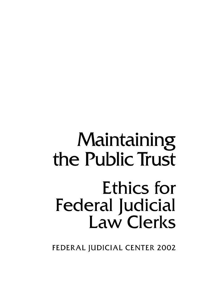 handle is hein.congcourts/mainptr0001 and id is 1 raw text is: Maintaining
the Public Trust
Ethics for
Federal Judicial
Law Clerks

FEDERAL JUDICIAL CENTER 2002


