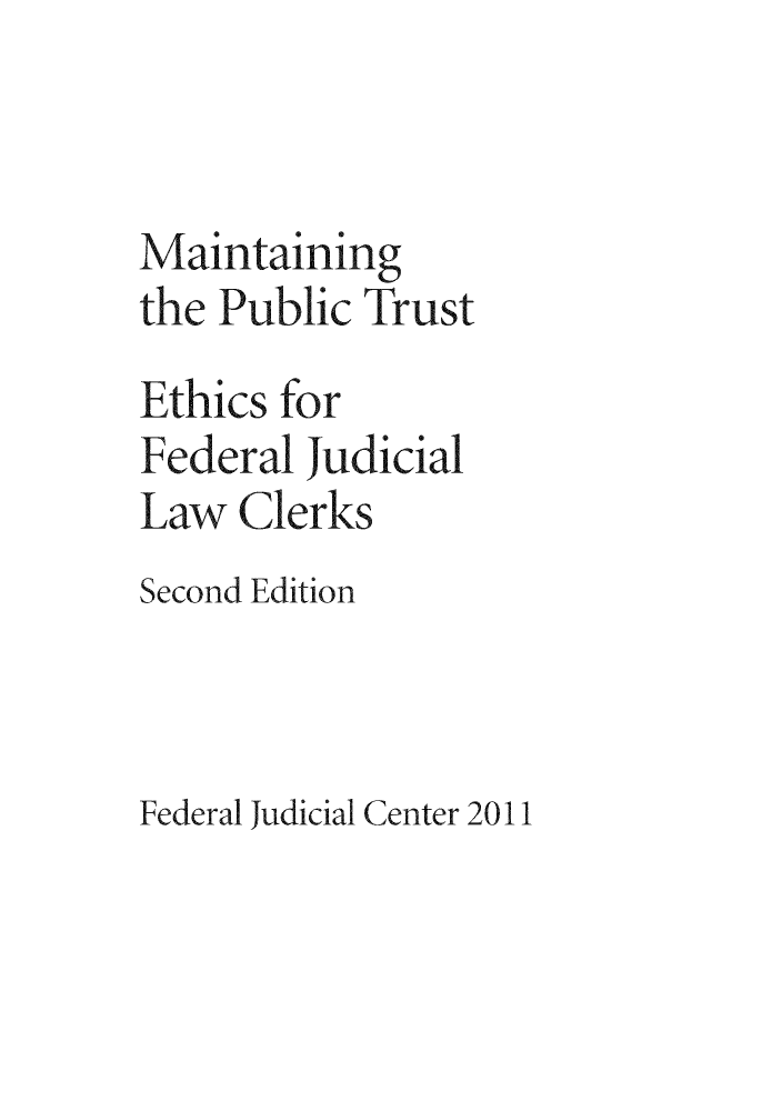 handle is hein.congcourts/mapiuef0001 and id is 1 raw text is: Maintaining
the Public Trust
Ethics for
Federal Judicial
Law Clerks
Second Edition
Federal Judicial Center 2011


