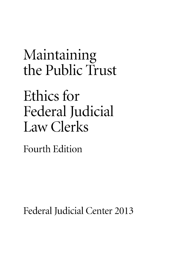 handle is hein.congcourts/maputeclk0001 and id is 1 raw text is: 

Maintaining
the Public Trust
Ethics for
Federal Judicial
Law Clerks
Fourth Edition



Federal Judicial Center 2013


