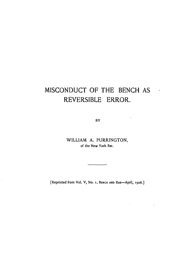 handle is hein.congcourts/miscdtbre0001 and id is 1 raw text is: 



















MISCONDUCT OF THE BENCH AS

       REVERSIBLE ERROR.



                  BY



        WILLIAM A. PURRINGTON,
             of the New York Bar.


[Reprinted from Vol. V, No. i, BENCH AND BAR-April, 1906.]


