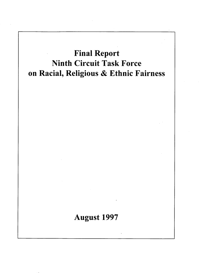 handle is hein.congcourts/ninctkrrethf0001 and id is 1 raw text is: 




           Final Report
      Ninth Circuit Task Force
on Racial, Religious & Ethnic Fairness















           August 1997



