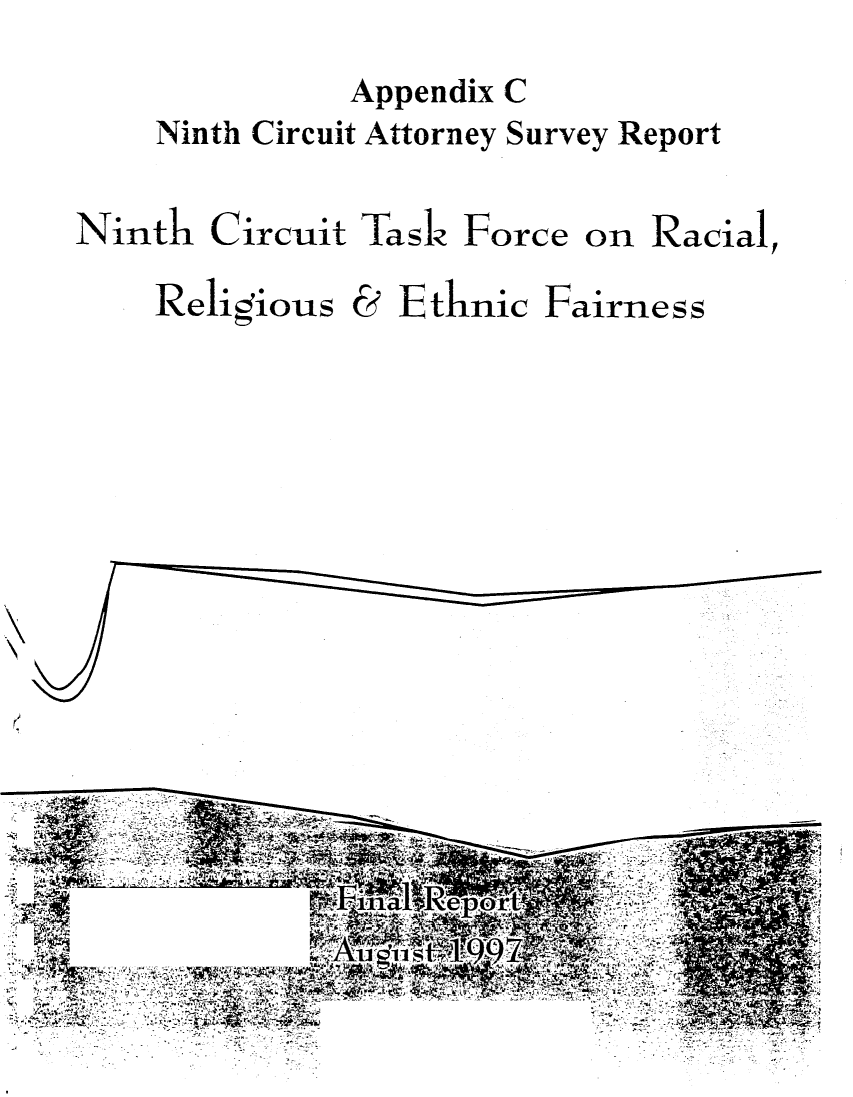 handle is hein.congcourts/ninctkrrethf0004 and id is 1 raw text is: 
          Appendix C
Ninth Circuit Attorney Survey Report


Ninth


Circuit Task


Force


on Racial,


Religious


C


Ethnic


Fairness


