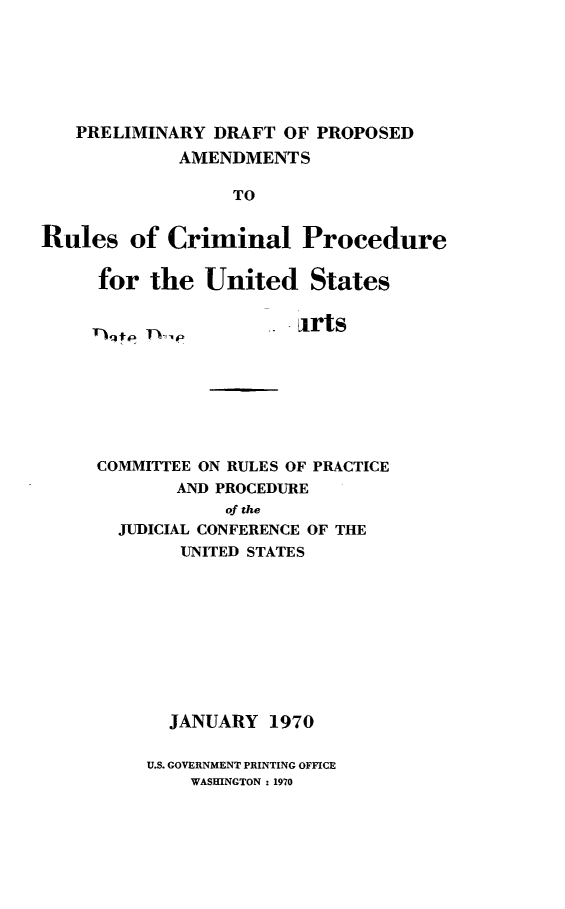 handle is hein.congcourts/pdpamn0001 and id is 1 raw text is: 






   PRELIMINARY  DRAFT OF PROPOSED
             AMENDMENTS

                  TO


Rules   of  Criminal Procedure


for  the  United States


                  irts







COMMITTEE ON RULES OF PRACTICE
       AND PROCEDURE
            of the
  JUDICIAL CONFERENCE OF THE
        UNITED STATES










        JANUARY 1970


U.S. GOVERNMENT PRINTING OFFICE
    WASHINGTON : 1970


