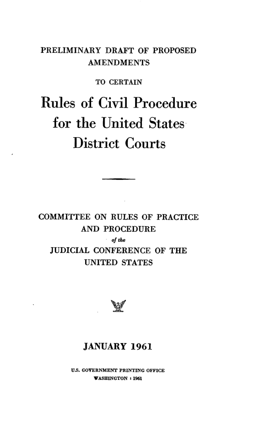 handle is hein.congcourts/predfpa0001 and id is 1 raw text is: PRELIMINARY DRAFT OF PROPOSED
AMENDMENTS
TO CERTAIN
Rules of Civil Procedure
for the United States-
District Courts
COMMITTEE ON RULES OF PRACTICE
AND PROCEDURE
of the
JUDICIAL CONFERENCE OF THE
UNITED STATES
JANUARY 1961

U.S. GOVERNMENT PRINTING OFFICE
WASHINGTON . 1961


