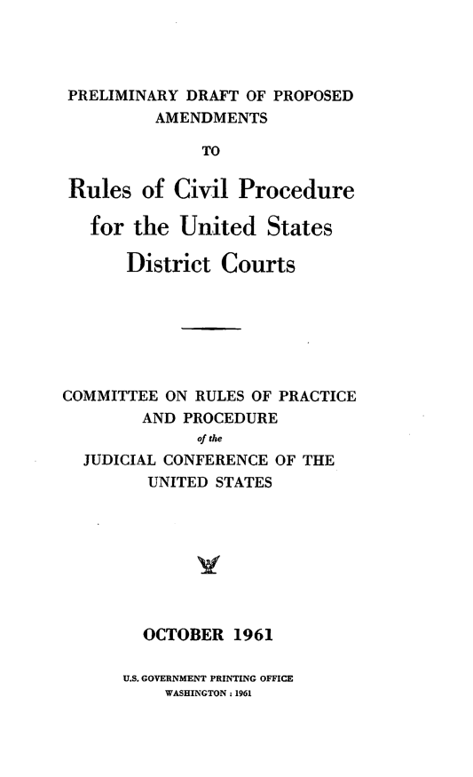 handle is hein.congcourts/predpar0001 and id is 1 raw text is: PRELIMINARY DRAFT OF PROPOSED
AMENDMENTS
TO
Rules of Civil Procedure
for the United States
District Courts
COMMITTEE ON RULES OF PRACTICE
AND PROCEDURE
of the
JUDICIAL CONFERENCE OF THE
UNITED STATES
OCTOBER 1961

U.S. GOVERNMENT PRINTING OFFICE
WASHINGTON : 1961


