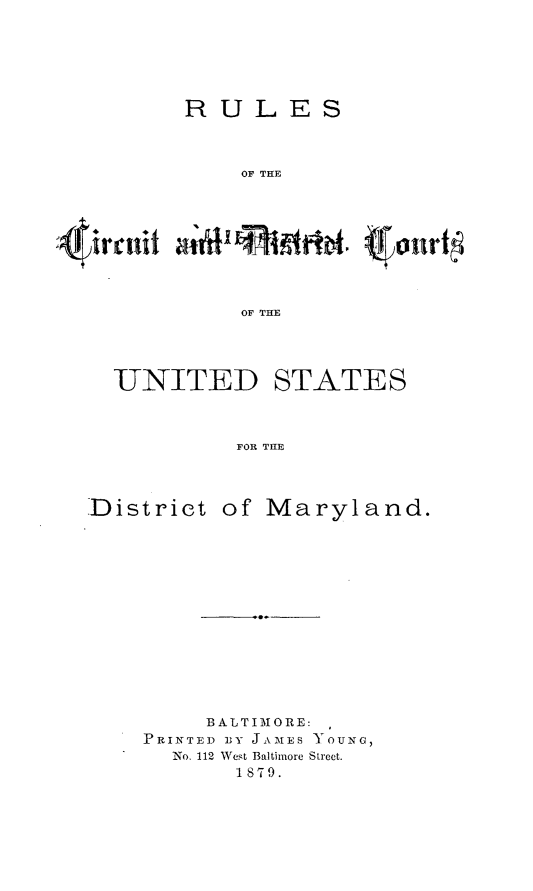 handle is hein.congcourts/rcdcusm0001 and id is 1 raw text is: 






RULES



    OF THE








    OF THE


UNITED


STATES


FOR T1lE


District of Maryland.













         BALTIMORE:
    PRINTED BY JAMES YOUNG,
      No. 112 West Baltimore Street.
           1879.


