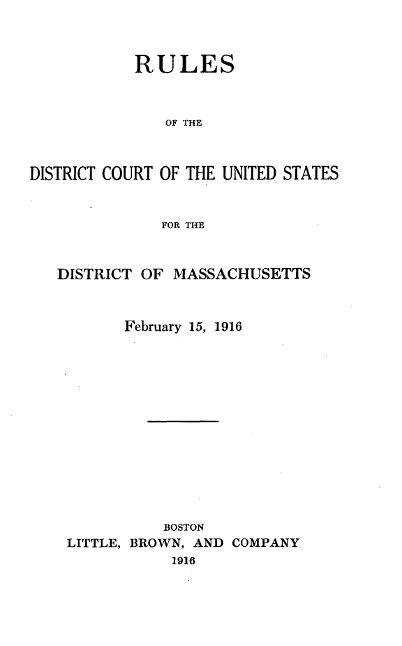 handle is hein.congcourts/rdctus0001 and id is 1 raw text is: 



           RULES



               OF THE



DISTRICT COURT OF THE UNITED STATES


              FOR THE


DISTRICT OF MASSACHUSETTS



       February 15, 1916














            BOSTON
 LITTLE, BROWN, AND COMPANY
            1916



