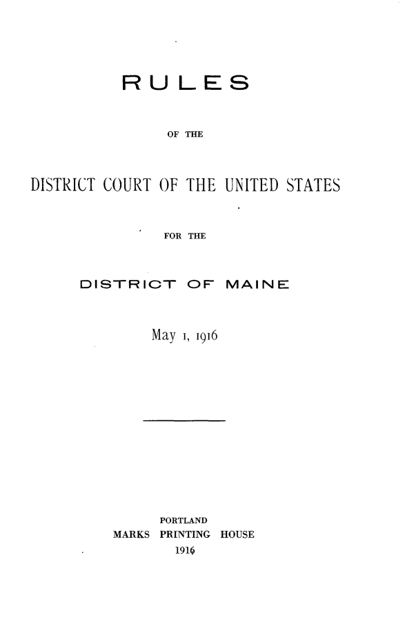 handle is hein.congcourts/rdcusdm0001 and id is 1 raw text is: 





          RULES



               OF THE



DISTRICT COURT OF THE UNITED STATES



               FOR THE


DISTRICT


OF MAINE


May j, i916


     PORTLAND
MARKS PRINTING HOUSE
       1910



