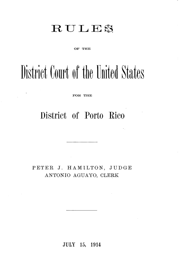 handle is hein.congcourts/rdcusdpr0001 and id is 1 raw text is: 



        R~ULES


              OP THE




District Court of the United States


             FlOR THE



     District of Porto Rico








   PETER J. HAMILTON, JUDGE
      ANTONIO AGUAYO, CLERK


JULY 15, 1914


