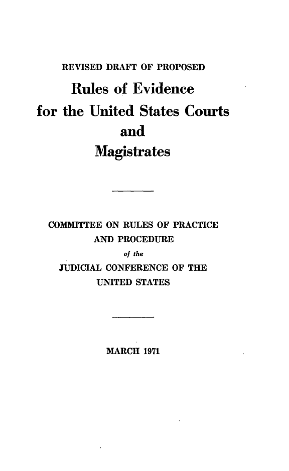 handle is hein.congcourts/rdpre0001 and id is 1 raw text is: REVISED DRAFT OF PROPOSED

Rules of Evidence
for the United States Courts
and
Magistrates

COMMITTEE ON RULES OF PRACTICE
AND PROCEDURE
of the
JUDICIAL CONFERENCE OF THE
UNITED STATES

MARCH 1971



